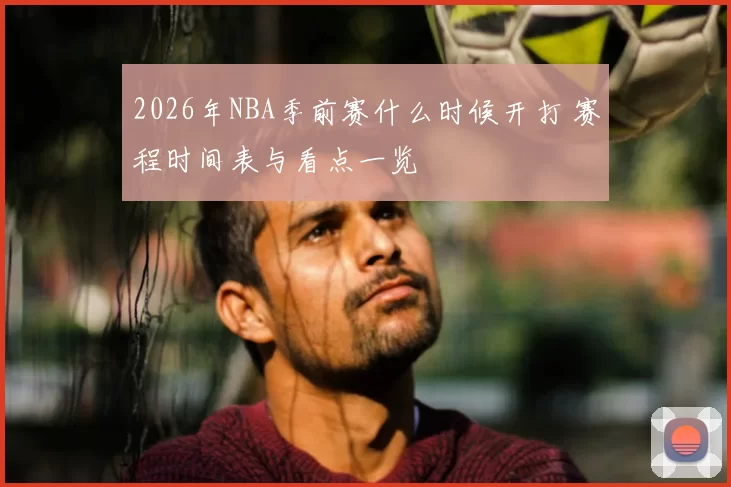 2026年NBA季前赛什么时候开打 赛程时间表与看点一览