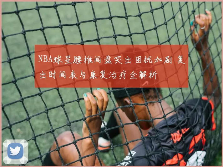 NBA球星腰椎间盘突出困扰加剧 复出时间表与康复治疗全解析