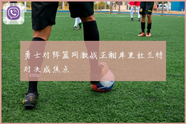 勇士对阵篮网激战正酣库里杜兰特对决成焦点