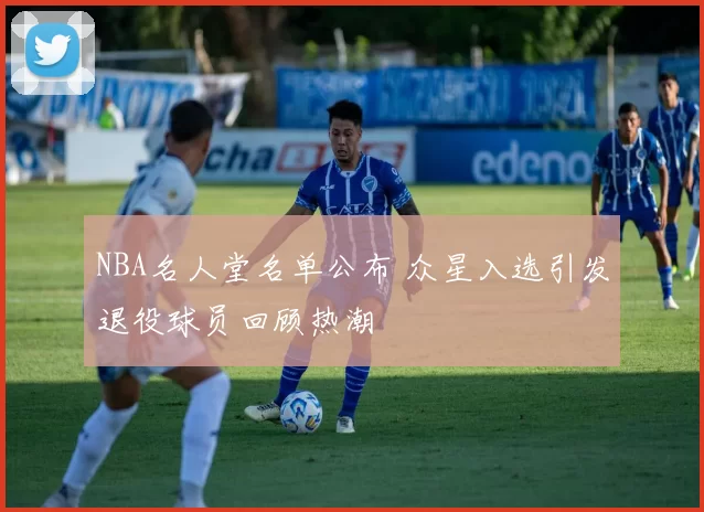 NBA名人堂名单公布 众星入选引发退役球员回顾热潮