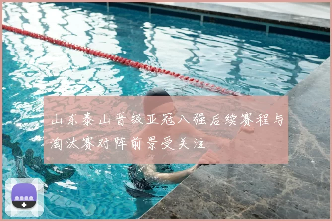 山东泰山晋级亚冠八强后续赛程与淘汰赛对阵前景受关注