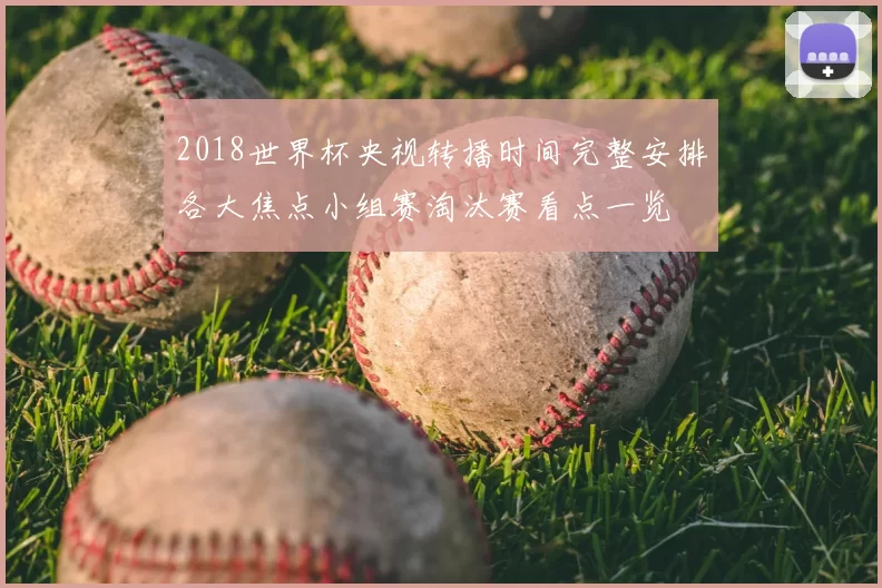 2018世界杯央视转播时间完整安排各大焦点小组赛淘汰赛看点一览