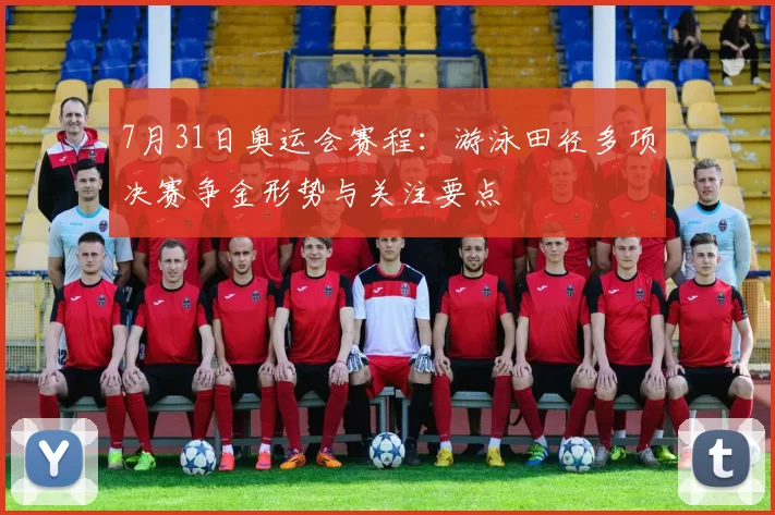 7月31日奥运会赛程：游泳田径多项决赛争金形势与关注要点