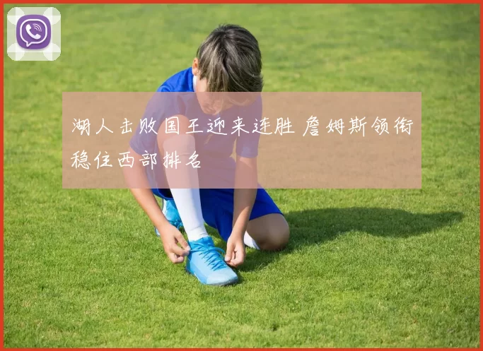 湖人击败国王迎来连胜 詹姆斯领衔稳住西部排名