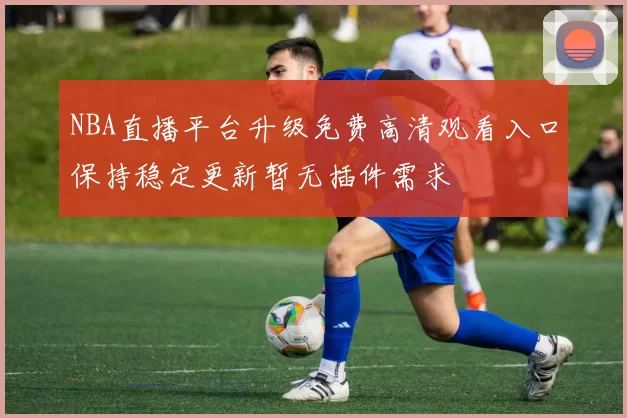 NBA直播平台升级免费高清观看入口保持稳定更新暂无插件需求