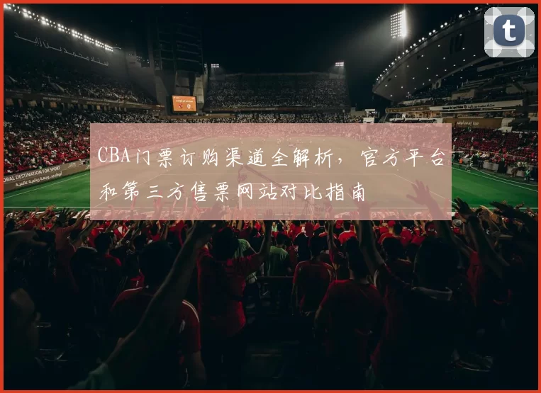 CBA门票订购渠道全解析，官方平台和第三方售票网站对比指南