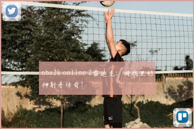 nba2k online 2雷迪克：游戏里的神射手传奇！