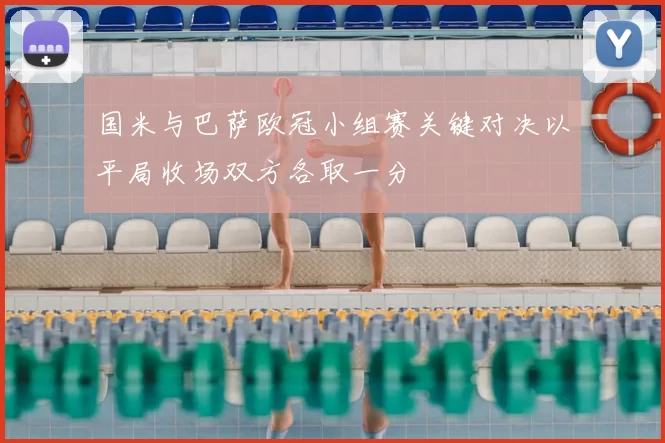 国米与巴萨欧冠小组赛关键对决以平局收场双方各取一分