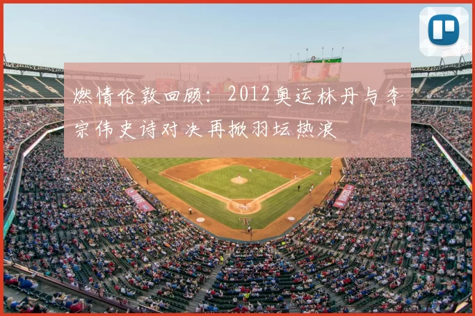 燃情伦敦回顾：2012奥运林丹与李宗伟史诗对决再掀羽坛热浪