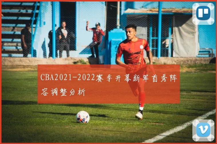 CBA2021-2022赛季开幕新军首秀阵容调整分析