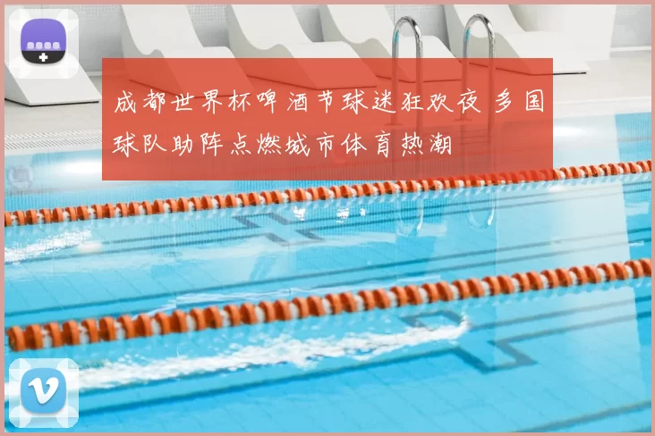 成都世界杯啤酒节球迷狂欢夜 多国球队助阵点燃城市体育热潮