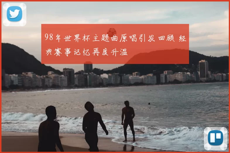 98年世界杯主题曲原唱引发回顾 经典赛事记忆再度升温