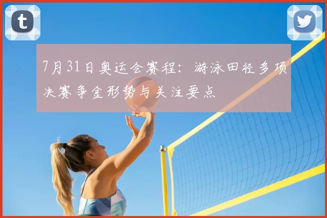 7月31日奥运会赛程：游泳田径多项决赛争金形势与关注要点