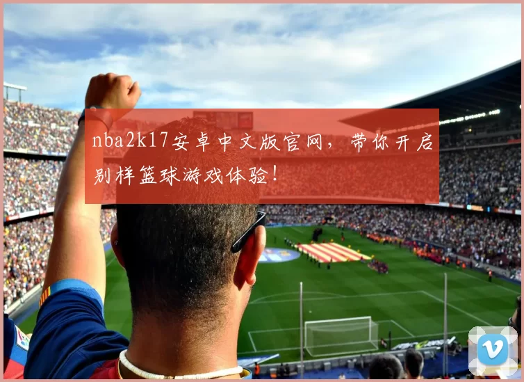nba2k17安卓中文版官网，带你开启别样篮球游戏体验！