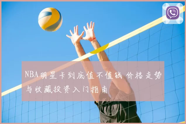 NBA明星卡到底值不值钱 价格走势与收藏投资入门指南