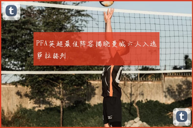 PFA英超最佳阵容揭晓曼城六人入选萨拉赫列