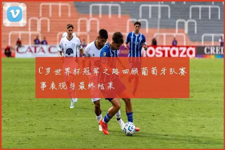 C罗世界杯冠军之路回顾葡萄牙队赛事表现与最终结果