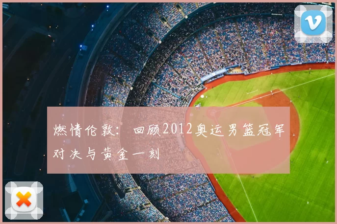 燃情伦敦:回顾2012奥运男篮冠军对决与黄金一刻