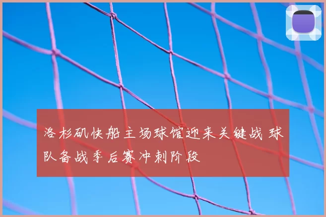 洛杉矶快船主场球馆迎来关键战 球队备战季后赛冲刺阶段
