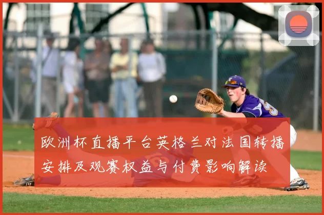 欧洲杯直播平台英格兰对法国转播安排及观赛权益与付费影响解读