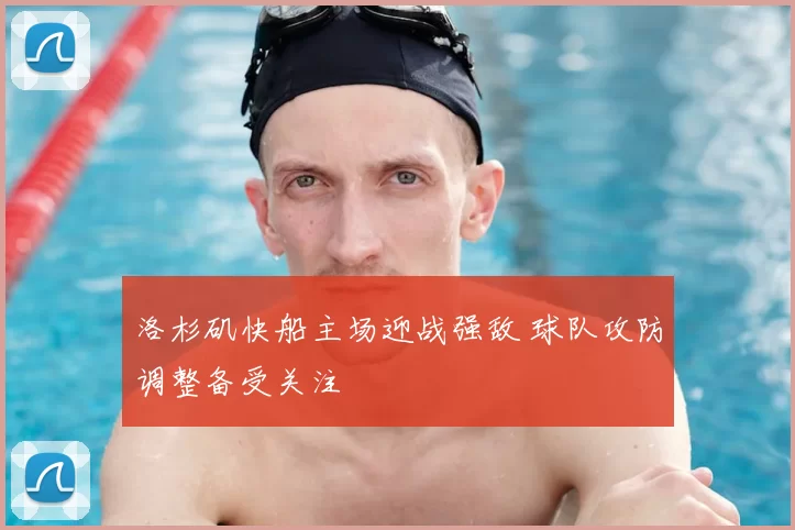 洛杉矶快船主场迎战强敌 球队攻防调整备受关注