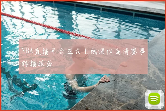 NBA直播平台正式上线提供高清赛事转播服务