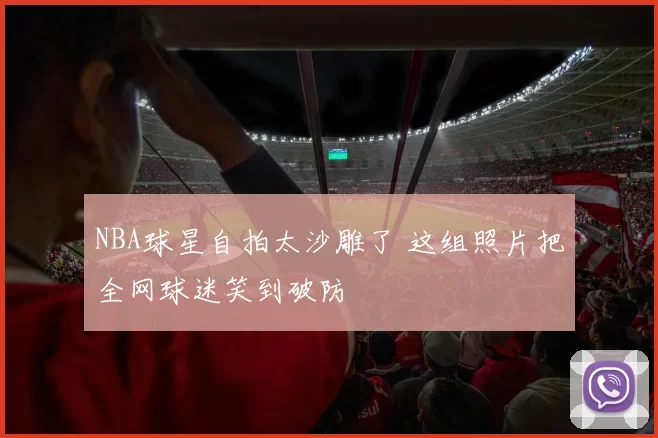 NBA球星自拍太沙雕了 这组照片把全网球迷笑到破防