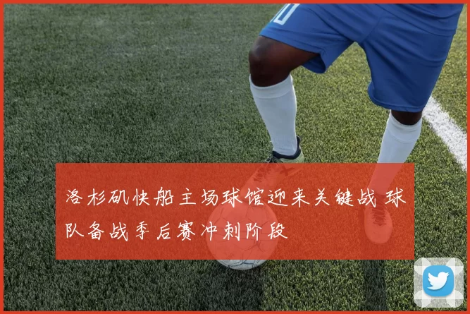 洛杉矶快船主场球馆迎来关键战 球队备战季后赛冲刺阶段