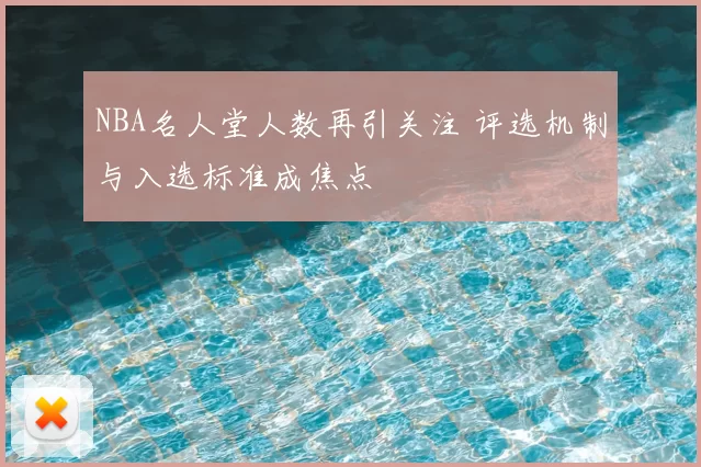 NBA名人堂人数再引关注 评选机制与入选标准成焦点