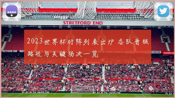 2023世界杯对阵列表出炉 各队晋级路径与关键场次一览