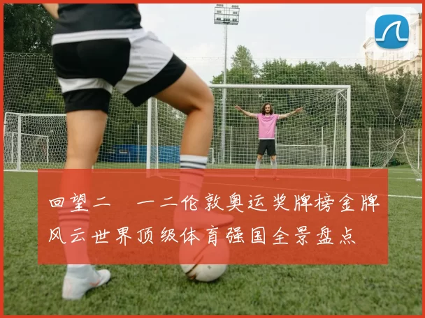 回望二〇一二伦敦奥运奖牌榜金牌风云世界顶级体育强国全景盘点