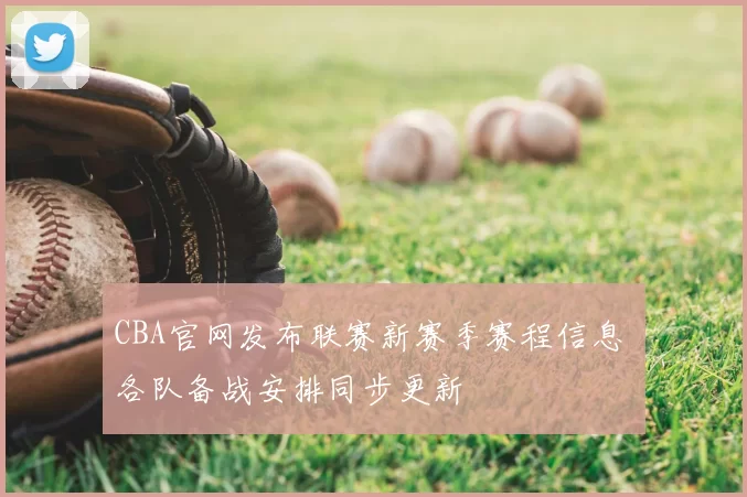 CBA官网发布联赛新赛季赛程信息 各队备战安排同步更新