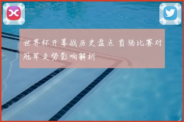 世界杯开幕战历史盘点 首场比赛对冠军走势影响解析