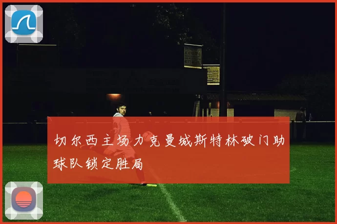 切尔西主场力克曼城斯特林破门助球队锁定胜局