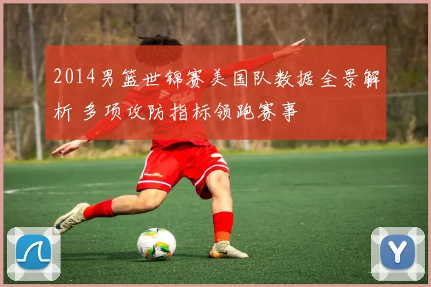 2014男篮世锦赛美国队数据全景解析 多项攻防指标领跑赛事