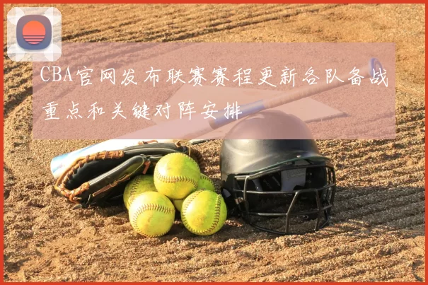 CBA官网发布联赛赛程更新各队备战重点和关键对阵安排