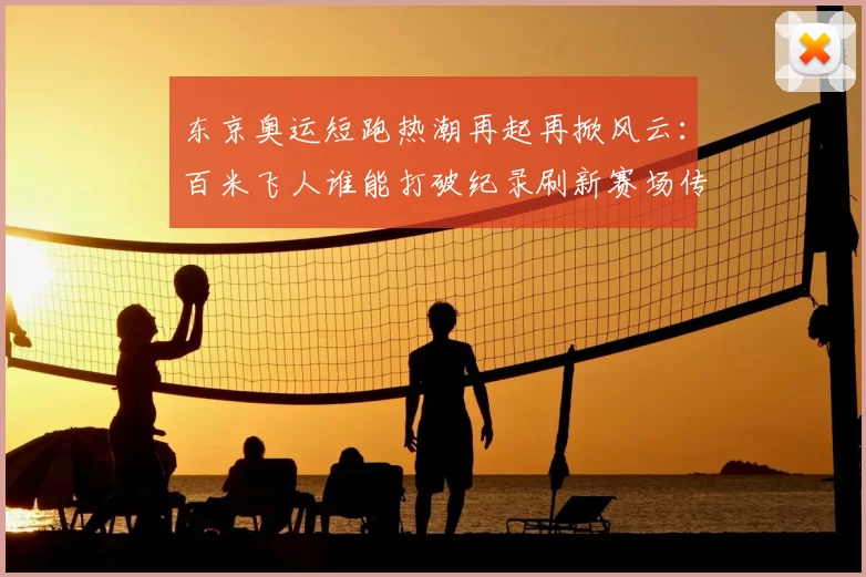 东京奥运短跑热潮再起再掀风云：百米飞人谁能打破纪录刷新赛场传奇