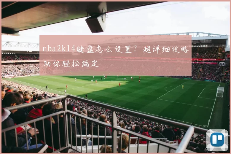 nba2k14键盘怎么设置?超详细攻略助你轻松搞定