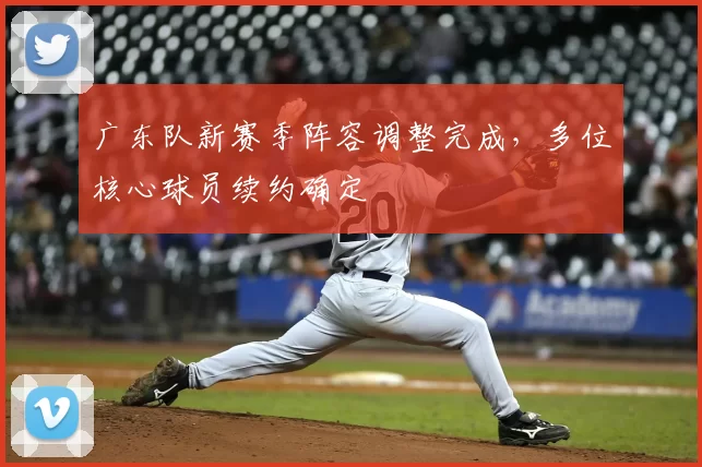 广东队新赛季阵容调整完成，多位核心球员续约确定