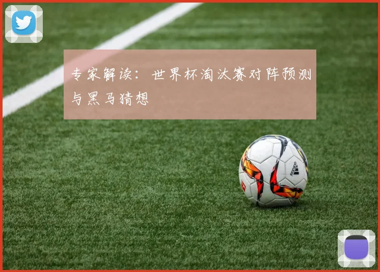 专家解读:世界杯淘汰赛对阵预测与黑马猜想