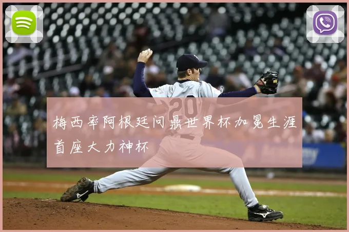 梅西率阿根廷问鼎世界杯加冕生涯首座大力神杯