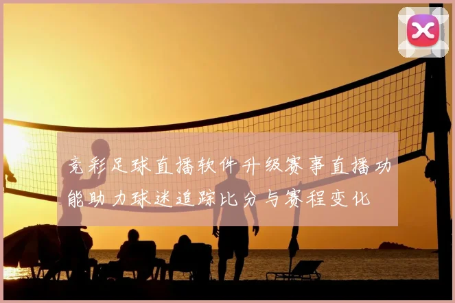 竞彩足球直播软件升级赛事直播功能助力球迷追踪比分与赛程变化