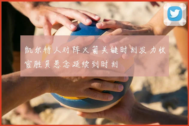 凯尔特人对阵火箭关键时刻发力收官胜负悬念延续到时刻