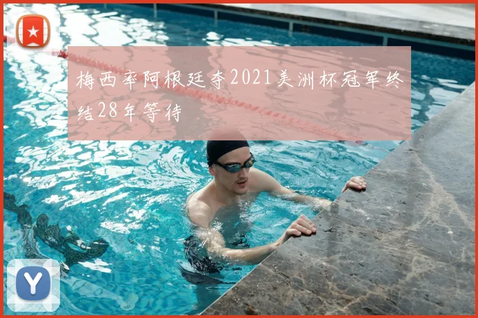 梅西率阿根廷夺2021美洲杯冠军终结28年等待