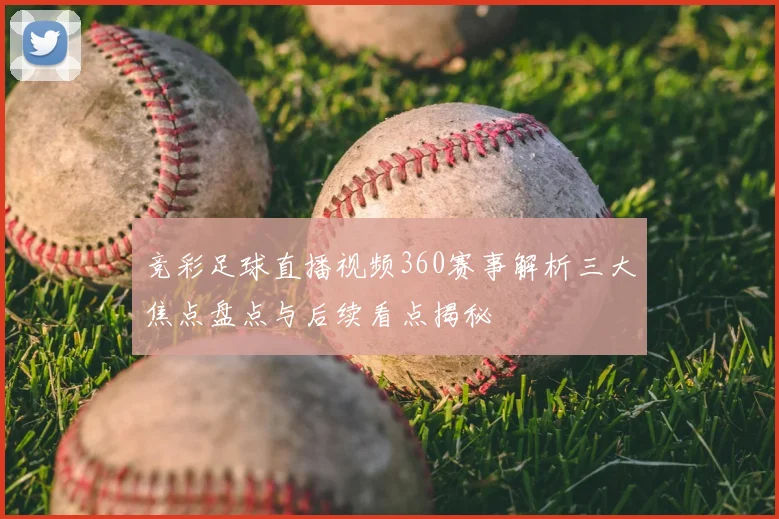 竞彩足球直播视频360赛事解析三大焦点盘点与后续看点揭秘