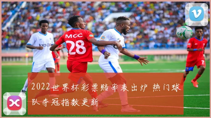 2022世界杯彩票赔率表出炉 热门球队夺冠指数更新
