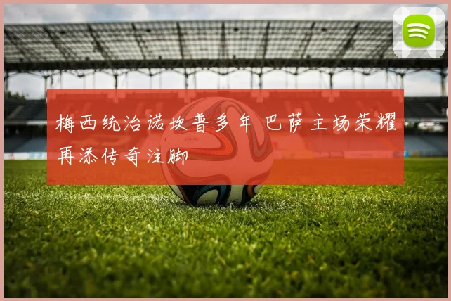 梅西统治诺坎普多年 巴萨主场荣耀再添传奇注脚