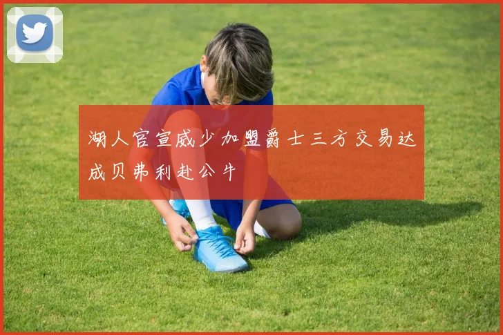 湖人官宣威少加盟爵士三方交易达成贝弗利赴公牛