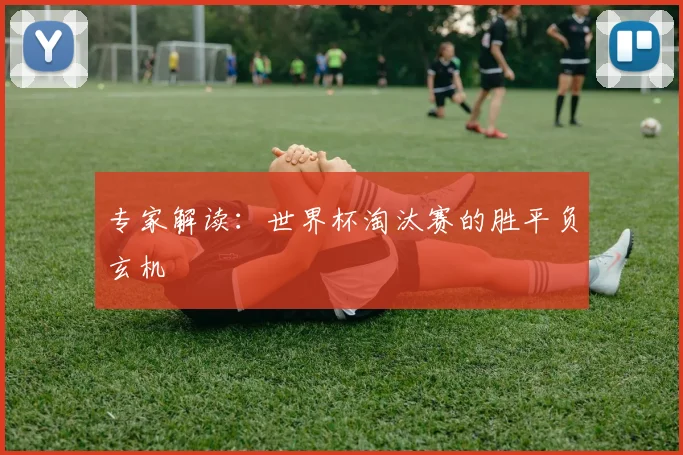 专家解读:世界杯淘汰赛的胜平负玄机