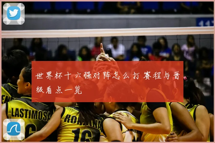 世界杯十六强对阵怎么打 赛程与晋级看点一览